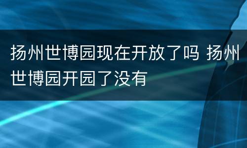 扬州世博园现在开放了吗 扬州世博园开园了没有