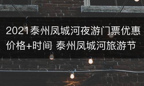 2021泰州凤城河夜游门票优惠价格+时间 泰州凤城河旅游节