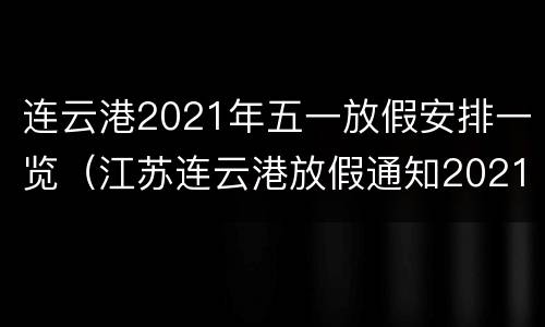 连云港2021年五一放假安排一览（江苏连云港放假通知2021寒假）