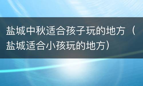 盐城中秋适合孩子玩的地方（盐城适合小孩玩的地方）