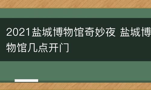 2021盐城博物馆奇妙夜 盐城博物馆几点开门