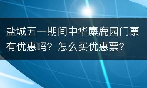 盐城五一期间中华麋鹿园门票有优惠吗？怎么买优惠票？