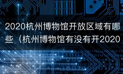 2020杭州博物馆开放区域有哪些（杭州博物馆有没有开2020）