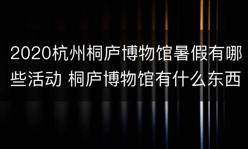 2020杭州桐庐博物馆暑假有哪些活动 桐庐博物馆有什么东西