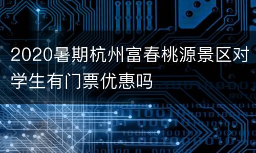 2020暑期杭州富春桃源景区对学生有门票优惠吗