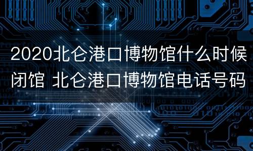 2020北仑港口博物馆什么时候闭馆 北仑港口博物馆电话号码