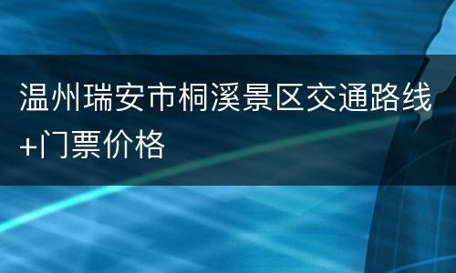 温州瑞安市桐溪景区交通路线+门票价格