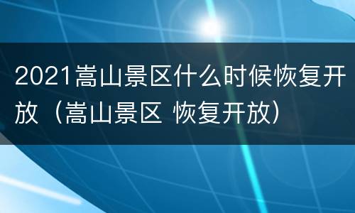 2021嵩山景区什么时候恢复开放（嵩山景区 恢复开放）