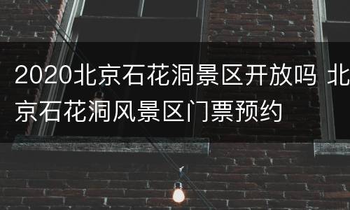 2020北京石花洞景区开放吗 北京石花洞风景区门票预约