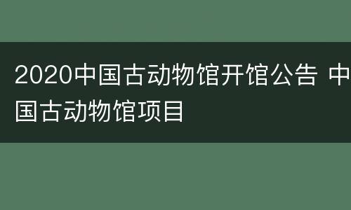 2020中国古动物馆开馆公告 中国古动物馆项目