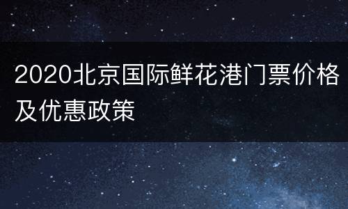 2020北京国际鲜花港门票价格及优惠政策