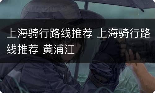 上海骑行路线推荐 上海骑行路线推荐 黄浦江