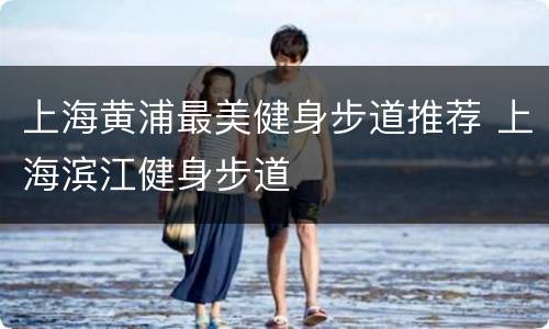 上海黄浦最美健身步道推荐 上海滨江健身步道