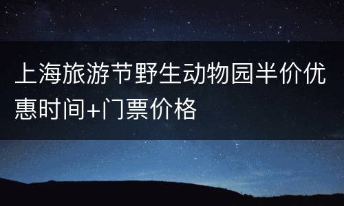 上海旅游节野生动物园半价优惠时间+门票价格
