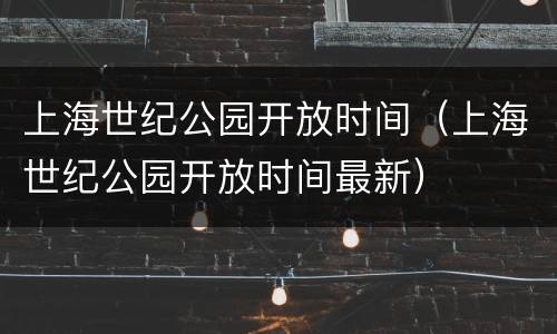 上海世纪公园开放时间（上海世纪公园开放时间最新）