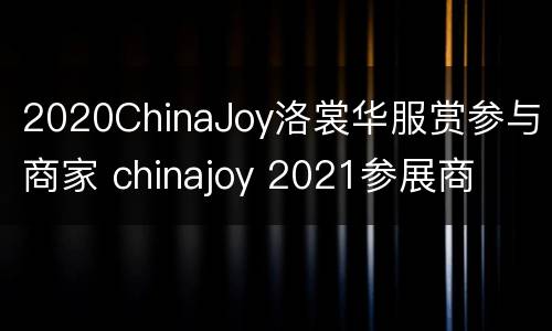 2020ChinaJoy洛裳华服赏参与商家 chinajoy 2021参展商