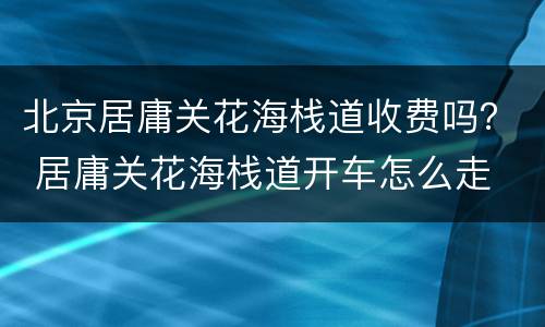 北京居庸关花海栈道收费吗？ 居庸关花海栈道开车怎么走