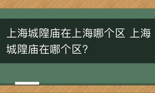 上海城隍庙在上海哪个区 上海城隍庙在哪个区?