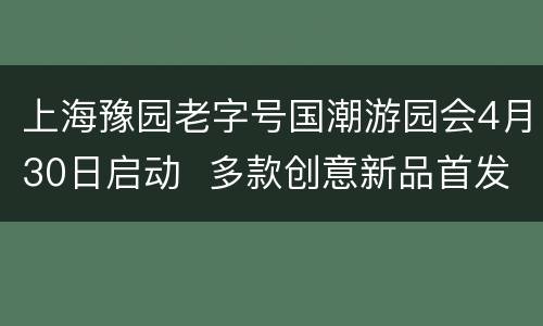 上海豫园老字号国潮游园会4月30日启动  多款创意新品首发