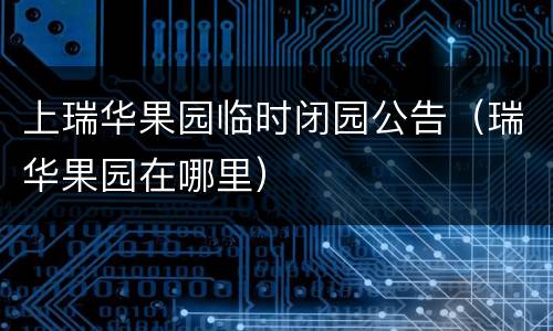 上瑞华果园临时闭园公告（瑞华果园在哪里）