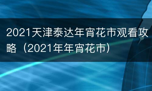 2021天津泰达年宵花市观看攻略（2021年年宵花市）