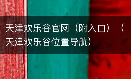 天津欢乐谷官网（附入口）（天津欢乐谷位置导航）