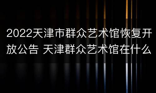 2022天津市群众艺术馆恢复开放公告 天津群众艺术馆在什么地方