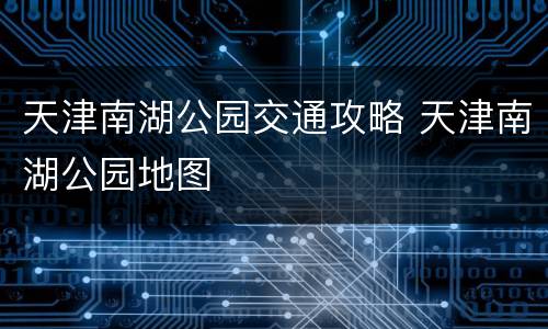天津南湖公园交通攻略 天津南湖公园地图