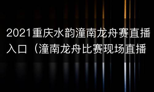 2021重庆水韵潼南龙舟赛直播入口（潼南龙舟比赛现场直播）