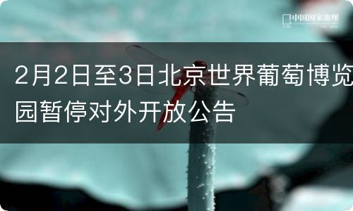 2月2日至3日北京世界葡萄博览园暂停对外开放公告