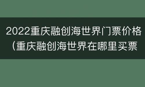 2022重庆融创海世界门票价格（重庆融创海世界在哪里买票）