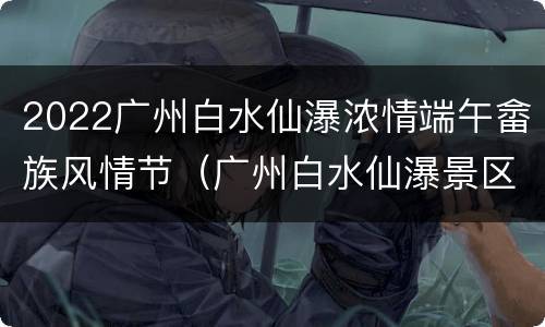 2022广州白水仙瀑浓情端午畲族风情节（广州白水仙瀑景区）