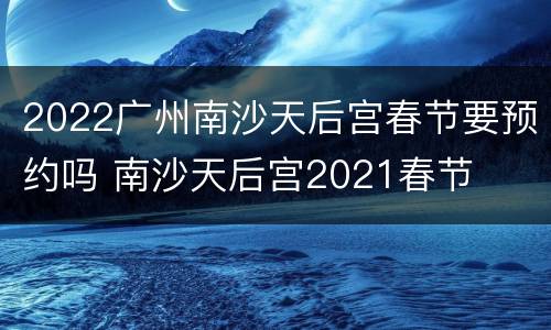 2022广州南沙天后宫春节要预约吗 南沙天后宫2021春节