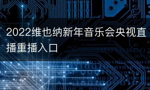 2022维也纳新年音乐会央视直播重播入口