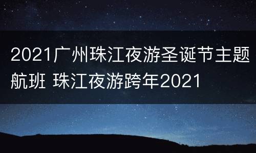 2021广州珠江夜游圣诞节主题航班 珠江夜游跨年2021