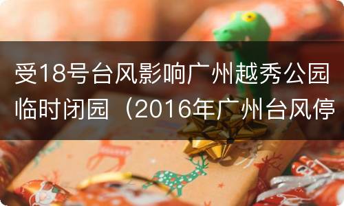 受18号台风影响广州越秀公园临时闭园（2016年广州台风停工）