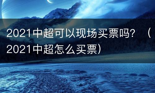 2021中超可以现场买票吗？（2021中超怎么买票）