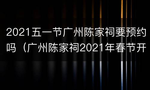 2021五一节广州陈家祠要预约吗（广州陈家祠2021年春节开放吗）