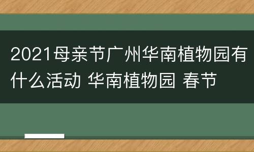 2021母亲节广州华南植物园有什么活动 华南植物园 春节