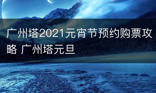 广州塔2021元宵节预约购票攻略 广州塔元旦