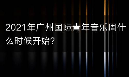 2021年广州国际青年音乐周什么时候开始？