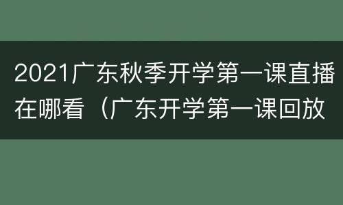 2021广东秋季开学第一课直播在哪看（广东开学第一课回放）