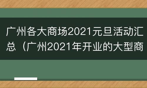 广州各大商场2021元旦活动汇总（广州2021年开业的大型商场）