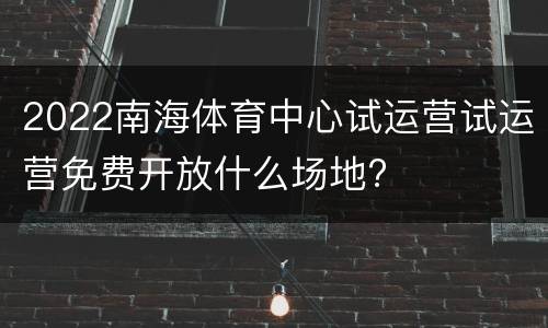 2022南海体育中心试运营试运营免费开放什么场地?