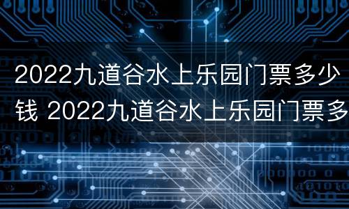 2022九道谷水上乐园门票多少钱 2022九道谷水上乐园门票多少钱一张
