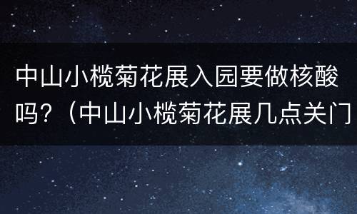 中山小榄菊花展入园要做核酸吗?（中山小榄菊花展几点关门）