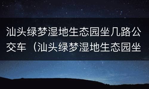 汕头绿梦湿地生态园坐几路公交车（汕头绿梦湿地生态园坐几路公交车能到）