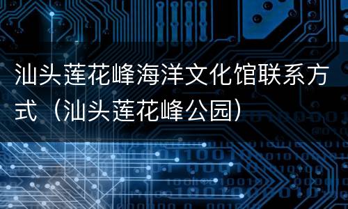 汕头莲花峰海洋文化馆联系方式（汕头莲花峰公园）