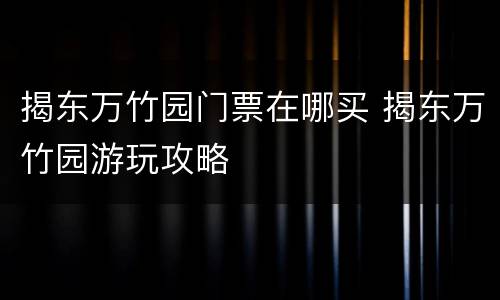 揭东万竹园门票在哪买 揭东万竹园游玩攻略