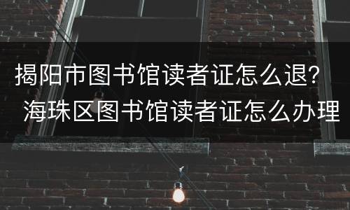 揭阳市图书馆读者证怎么退？ 海珠区图书馆读者证怎么办理